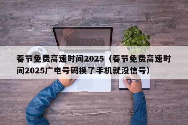春节免费高速时间2025(春节免费高速时间2025广电号码换了手机就没信号)