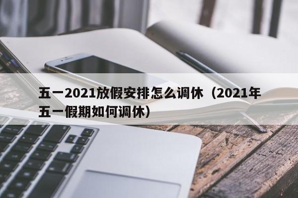 五一2021放假安排怎么调休(2021年五一假期如何调休)