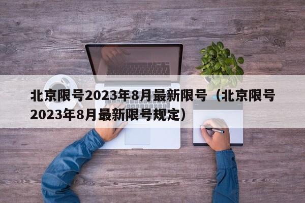 北京限号2023年8月最新限号(北京限号2023年8月最新限号规定)