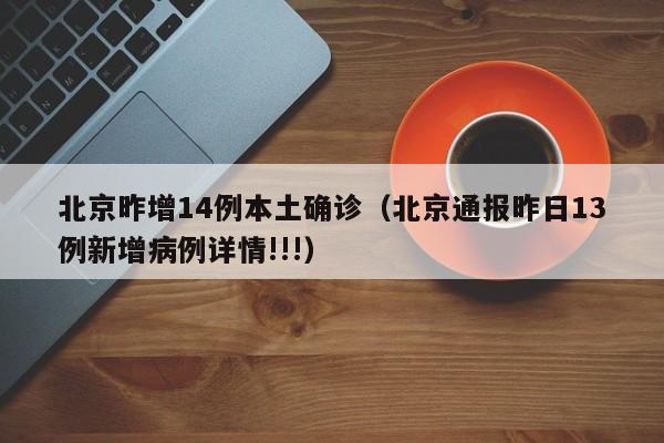 北京昨增14例本土确诊(北京通报昨日13例新增病例详情!!!)