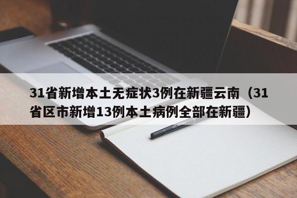 31省新增本土无症状3例在新疆云南(31省区市新增13例本土病例全部在新疆)