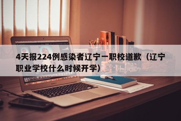 4天报224例感染者辽宁一职校道歉(辽宁职业学校什么时候开学)