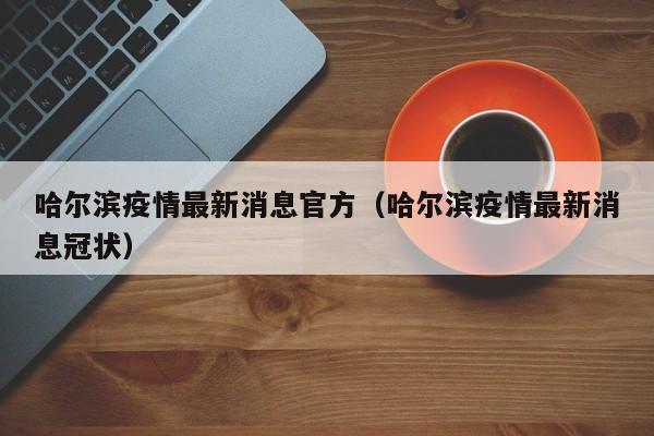 哈尔滨疫情最新消息官方(哈尔滨疫情最新消息冠状)