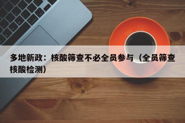 多地新政:核酸筛查不必全员参与(全员筛查核酸检测)