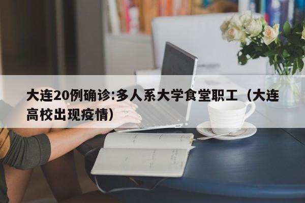 大连20例确诊:多人系大学食堂职工(大连高校出现疫情)