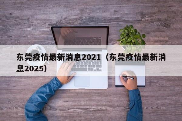 东莞疫情最新消息2021(东莞疫情最新消息2025)