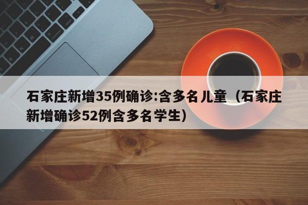 石家庄新增35例确诊:含多名儿童(石家庄新增确诊52例含多名学生)