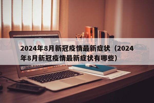 2024年8月新冠疫情最新症状(2024年8月新冠疫情最新症状有哪些)