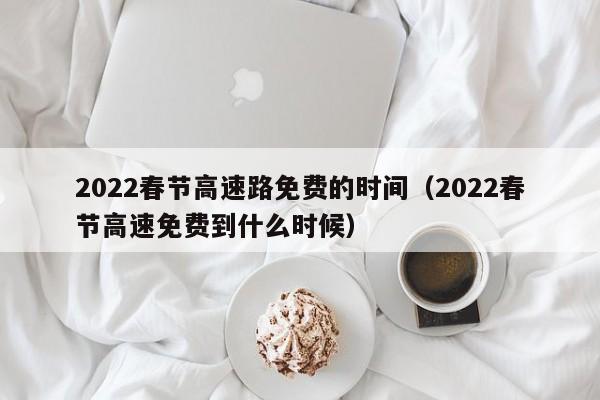 2022春节高速路免费的时间(2022春节高速免费到什么时候)