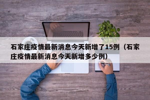 石家庄疫情最新消息今天新增了15例(石家庄疫情最新消息今天新增多少例)