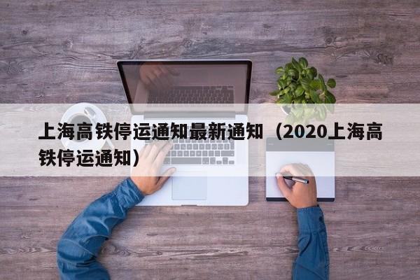 上海高铁停运通知最新通知(2020上海高铁停运通知)