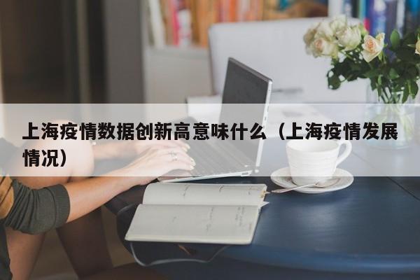 上海疫情数据创新高意味什么(上海疫情发展情况)