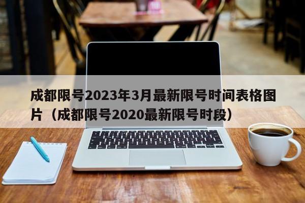 成都限号2023年3月最新限号时间表格图片(成都限号2020最新限号时段)