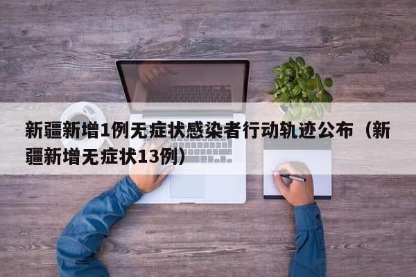 新疆新增1例无症状感染者行动轨迹公布(新疆新增无症状13例)