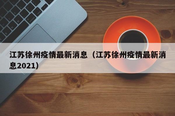江苏徐州疫情最新消息(江苏徐州疫情最新消息2021)