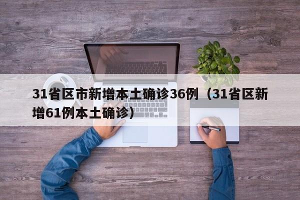 31省区市新增本土确诊36例(31省区新增61例本土确诊)