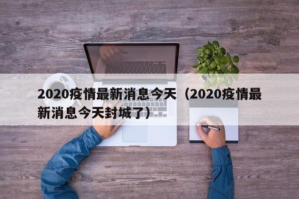2020疫情最新消息今天（2020疫情最新消息今天封城了）