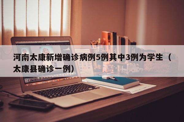 河南太康新增确诊病例5例其中3例为学生(太康县确诊一例)