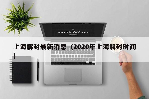 上海解封最新消息(2020年上海解封时间)
