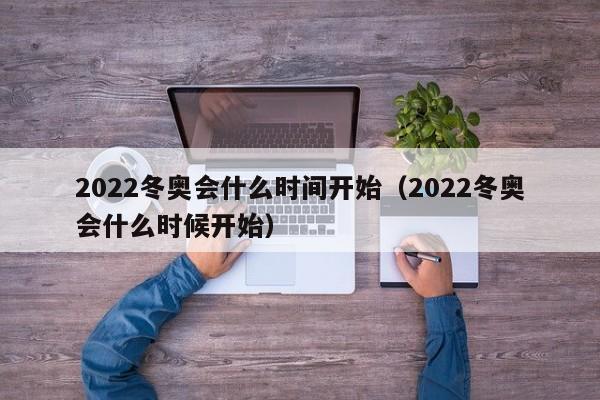 2022冬奥会什么时间开始(2022冬奥会什么时候开始)
