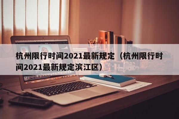 杭州限行时间2021最新规定(杭州限行时间2021最新规定滨江区)