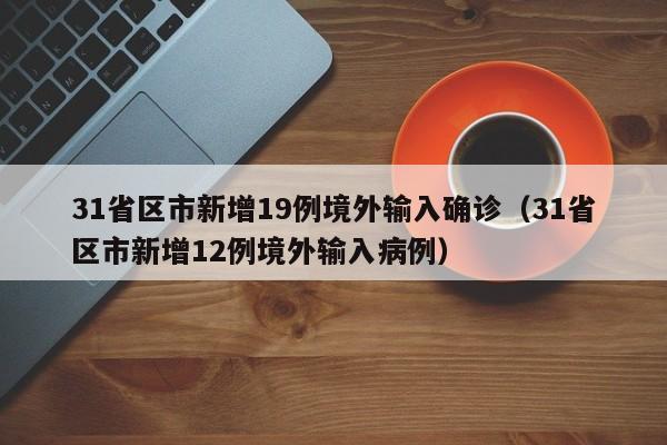 31省区市新增19例境外输入确诊(31省区市新增12例境外输入病例)