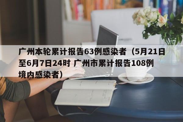 广州本轮累计报告63例感染者(5月21日至6月7日24时 广州市累计报告108例境内感染者)