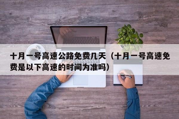 十月一号高速公路免费几天(十月一号高速免费是以下高速的时间为准吗)