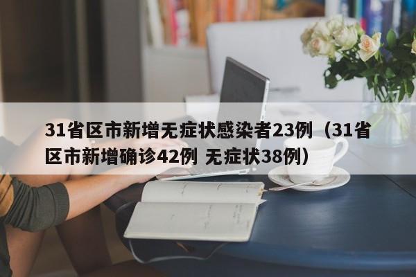 31省区市新增无症状感染者23例(31省区市新增确诊42例 无症状38例)