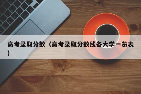 高考录取分数(高考录取分数线各大学一览表)