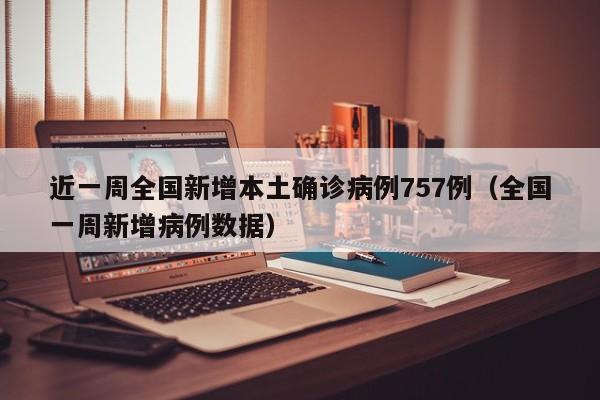 近一周全国新增本土确诊病例757例(全国一周新增病例数据)