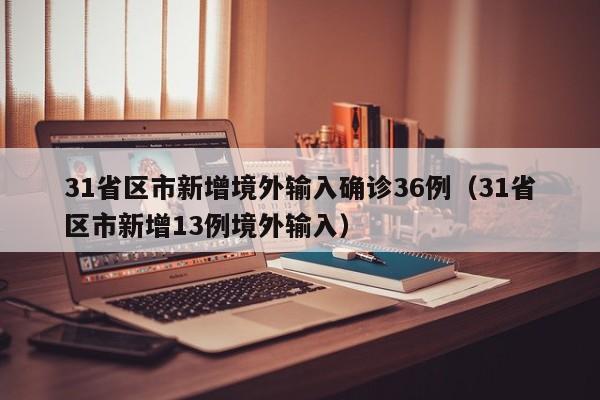 31省区市新增境外输入确诊36例(31省区市新增13例境外输入)