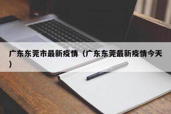 广东东莞市最新疫情(广东东莞最新疫情今天)