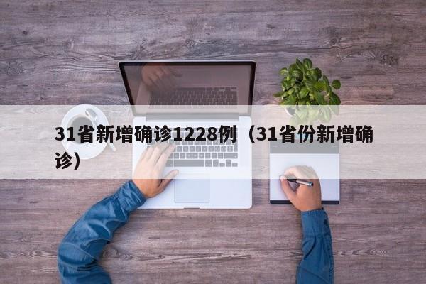 31省新增确诊1228例(31省份新增确诊)