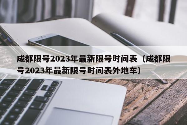 成都限号2023年最新限号时间表(成都限号2023年最新限号时间表外地车)