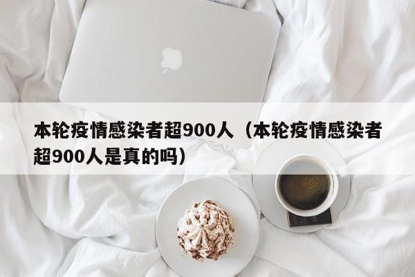 本轮疫情感染者超900人(本轮疫情感染者超900人是真的吗)