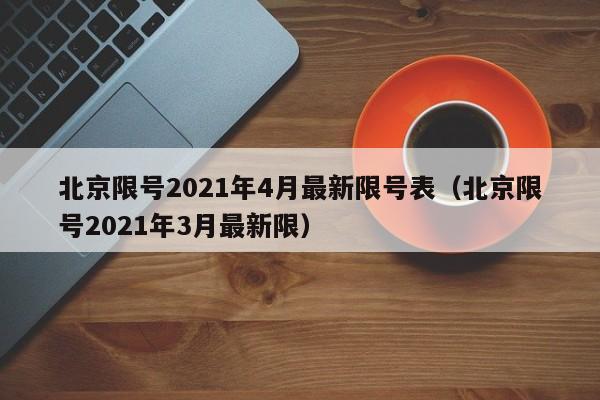 北京限号2021年4月最新限号表(北京限号2021年3月最新限)