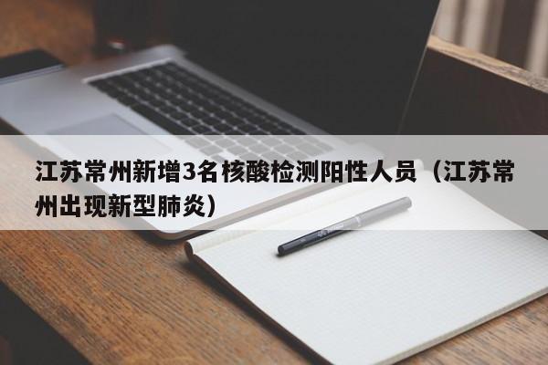 江苏常州新增3名核酸检测阳性人员(江苏常州出现新型肺炎)