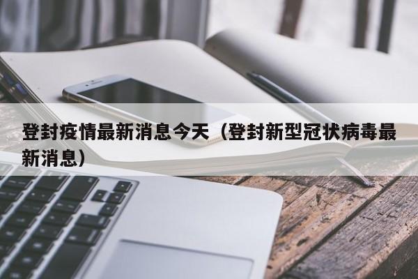 登封疫情最新消息今天(登封新型冠状病毒最新消息)