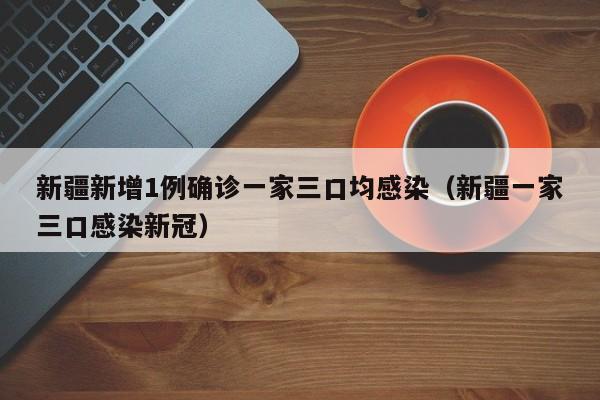 新疆新增1例确诊一家三口均感染(新疆一家三口感染新冠)