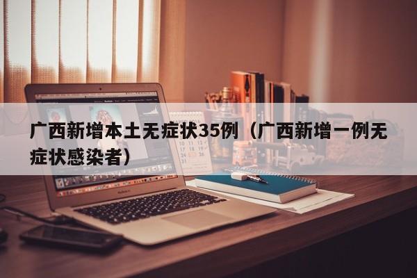 广西新增本土无症状35例(广西新增一例无症状感染者)