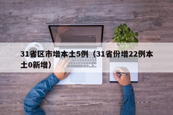 31省区市增本土5例(31省份增22例本土0新增)
