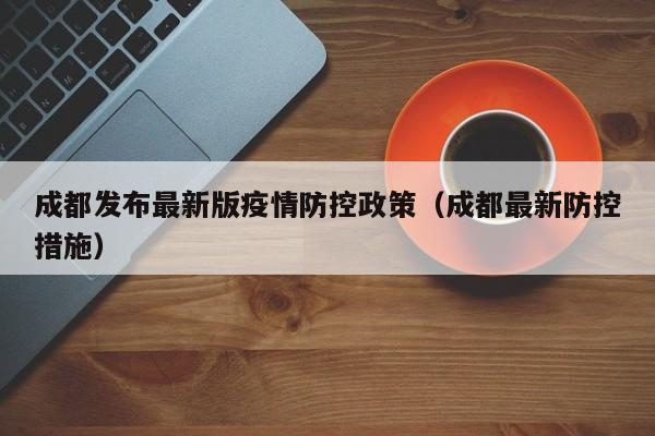 成都发布最新版疫情防控政策(成都最新防控措施)