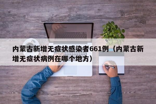 内蒙古新增无症状感染者661例(内蒙古新增无症状病例在哪个地方)