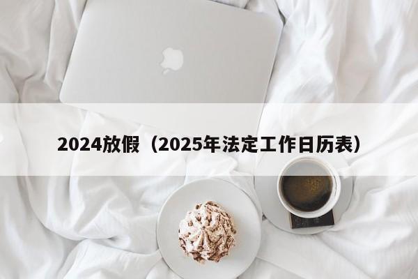 2024放假(2025年法定工作日历表)