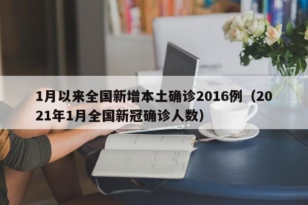 1月以来全国新增本土确诊2016例(2021年1月全国新冠确诊人数)