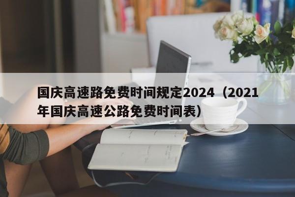 国庆高速路免费时间规定2024(2021年国庆高速公路免费时间表)
