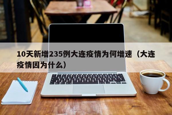 10天新增235例大连疫情为何增速(大连疫情因为什么)
