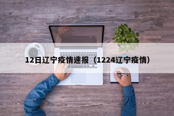 12日辽宁疫情速报(1224辽宁疫情)
