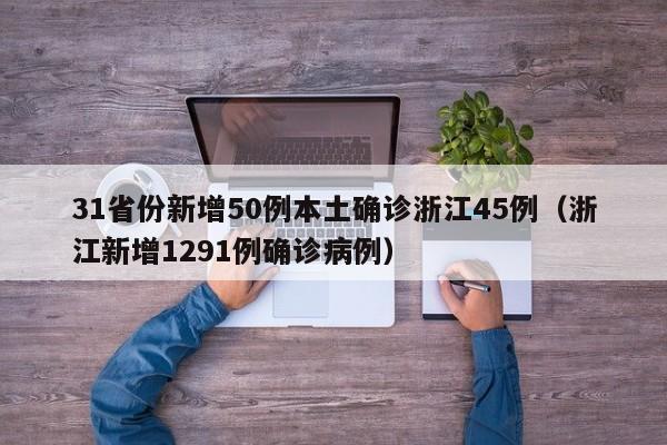 31省份新增50例本土确诊浙江45例(浙江新增1291例确诊病例)